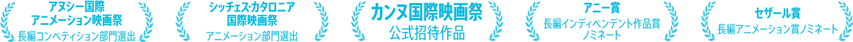 アヌシー国際アニメーション映画祭長編コンペティション部門選出、シッチェスカタロニア国際映画祭アニメーション部門選出、カンヌ国際映画祭公式招待作品、アニー賞長編インディペンデント作品賞ノミネート、セザール賞長編アニメーション賞ノミネートの受賞・選出歴を示すローレル(月桂冠)デザインのバナー